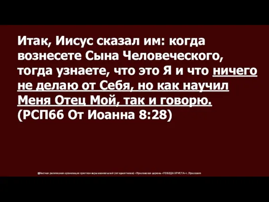 Итак, Иисус сказал им: когда вознесете Сына Человеческого, тогда узнаете, что это