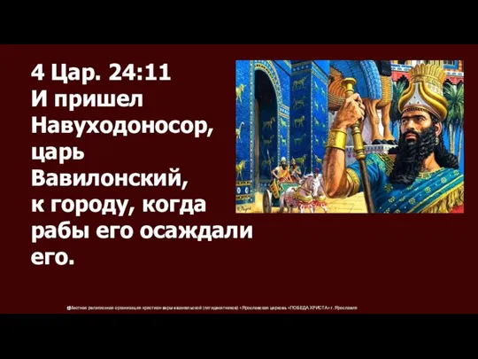 4 Цар. 24:11 И пришел Навуходоносор, царь Вавилонский, к городу, когда рабы его осаждали его.
