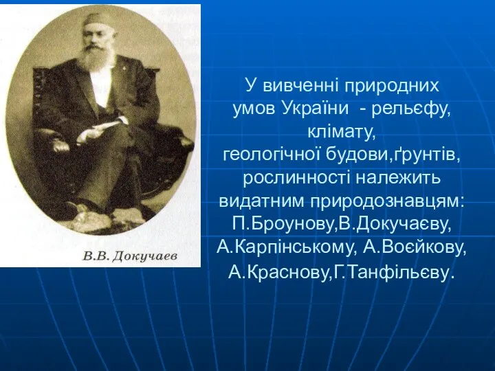 У вивченні природних умов України - рельєфу,клімату, геологічної будови,ґрунтів,рослинності належить видатним природознавцям: П.Броунову,В.Докучаєву, А.Карпінському, А.Воєйкову, А.Краснову,Г.Танфільєву.