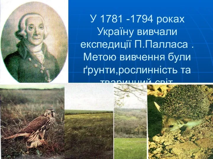 У 1781 -1794 роках Україну вивчали експедиції П.Палласа . Метою вивчення були ґрунти,рослинність та тваринний світ.