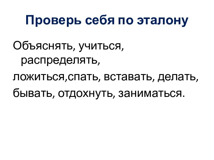 Проверь себя по эталону Объяснять, учиться, распределять, ложиться,спать, вставать, делать, бывать, отдохнуть, заниматься.