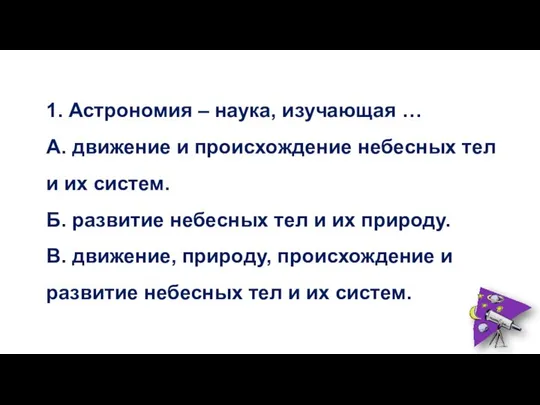 1. Астрономия – наука, изучающая … А. движение и происхождение небесных тел