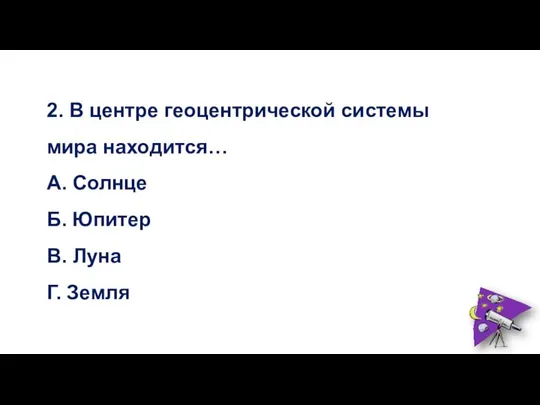 2. В центре геоцентрической системы мира находится… А. Солнце Б. Юпитер В. Луна Г. Земля