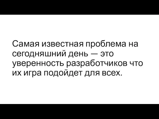 Самая известная проблема на сегодняшний день — это уверенность разработчиков что их игра подойдет для всех.