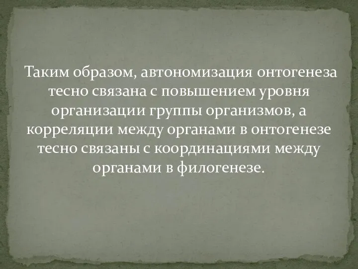 Таким образом, автономизация онтогенеза тесно связана с повышением уровня организации группы организмов,