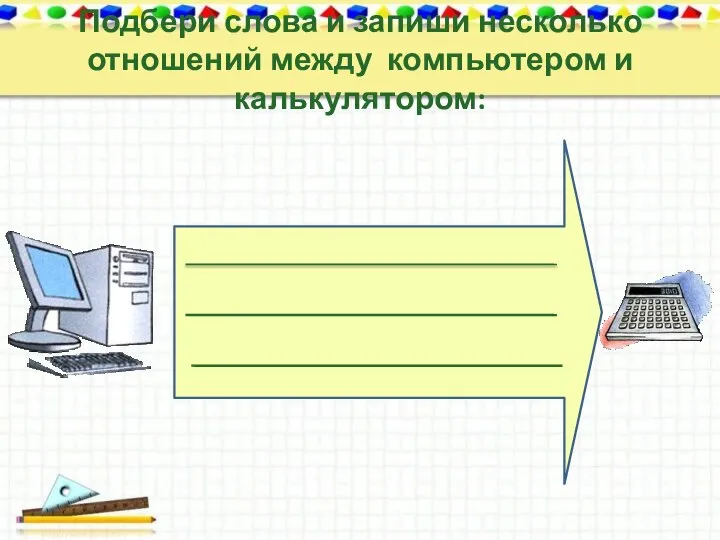 Подбери слова и запиши несколько отношений между компьютером и калькулятором: