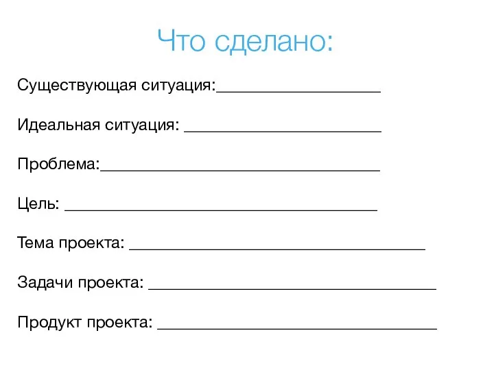 Существующая ситуация:____________________ Идеальная ситуация: ________________________ Проблема:__________________________________ Цель: ______________________________________ Тема проекта: ____________________________________ Задачи