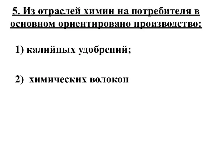 5. Из отраслей химии на потребителя в основном ориентировано производство: 1) калийных удобрений; 2) химических волокон