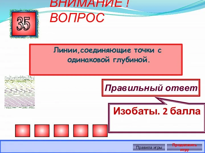 ВНИМАНИЕ ! ВОПРОС Линии,соединяющие точки с одинаковой глубиной. 35 Правильный ответ Изобаты.