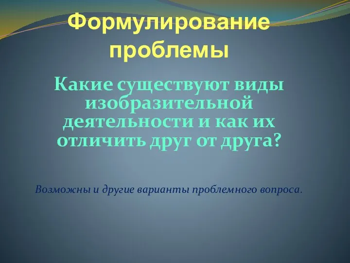 Формулирование проблемы Какие существуют виды изобразительной деятельности и как их отличить друг