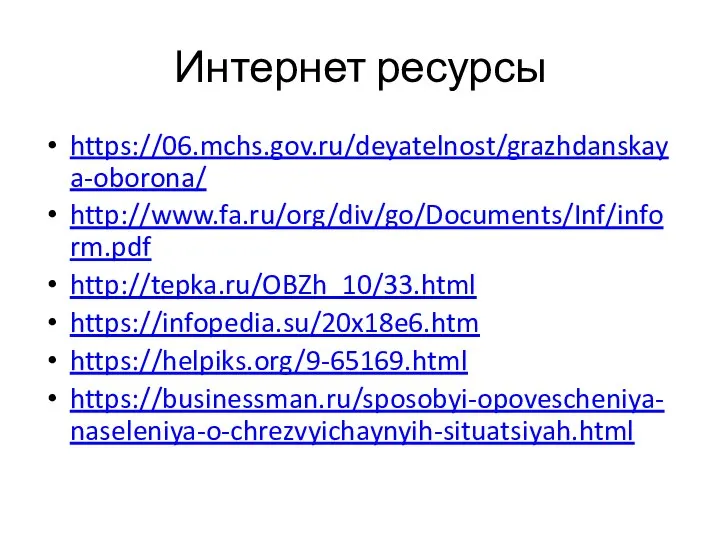 Интернет ресурсы https://06.mchs.gov.ru/deyatelnost/grazhdanskaya-oborona/ http://www.fa.ru/org/div/go/Documents/Inf/inform.pdf http://tepka.ru/OBZh_10/33.html https://infopedia.su/20x18e6.htm https://helpiks.org/9-65169.html https://businessman.ru/sposobyi-opovescheniya-naseleniya-o-chrezvyichaynyih-situatsiyah.html