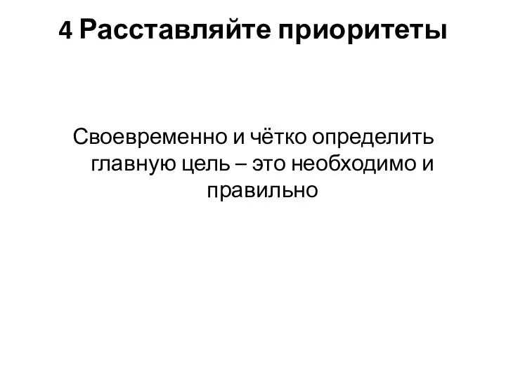 4 Расставляйте приоритеты Своевременно и чётко определить главную цель – это необходимо и правильно