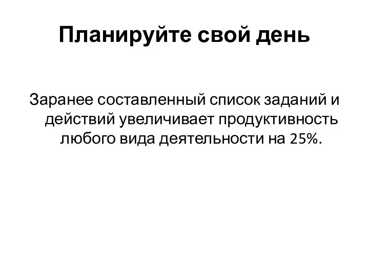 Планируйте свой день Заранее составленный список заданий и действий увеличивает продуктивность любого вида деятельности на 25%.