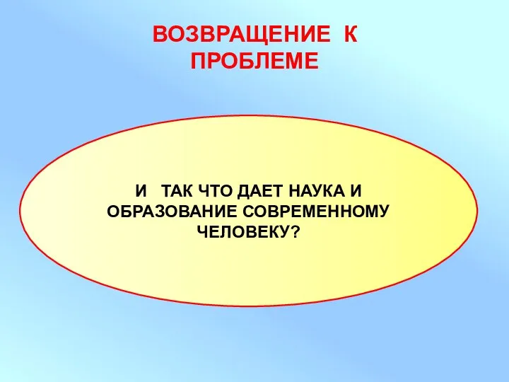 ВОЗВРАЩЕНИЕ К ПРОБЛЕМЕ И ТАК ЧТО ДАЕТ НАУКА И ОБРАЗОВАНИЕ СОВРЕМЕННОМУ ЧЕЛОВЕКУ?