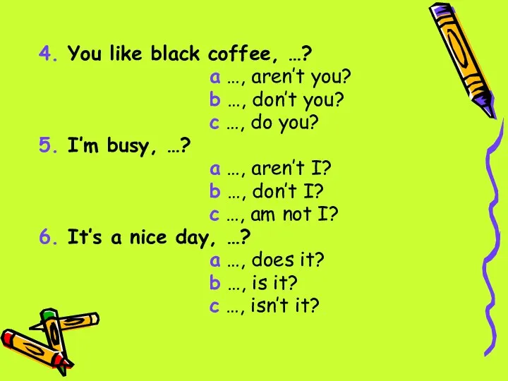 4. You like black coffee, …? a …, aren’t you? b …,