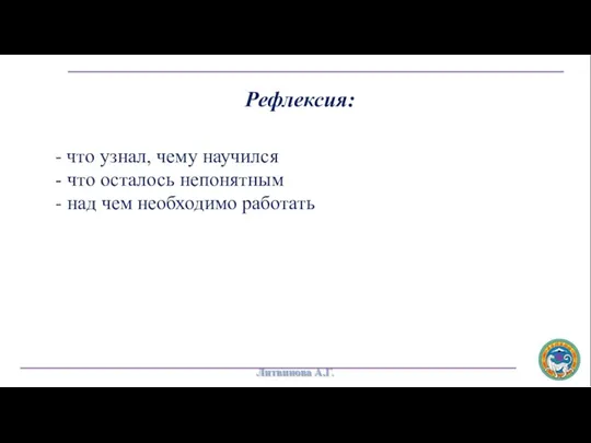 Рефлексия: - что узнал, чему научился - что осталось непонятным - над чем необходимо работать