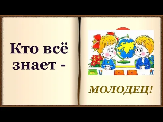 Кто всё знает - МОЛОДЕЦ!