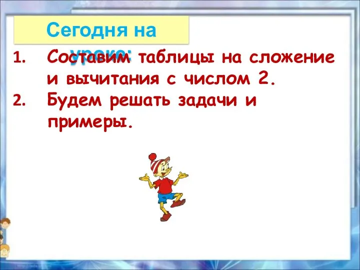 Сегодня на уроке: Составим таблицы на сложение и вычитания с числом 2.