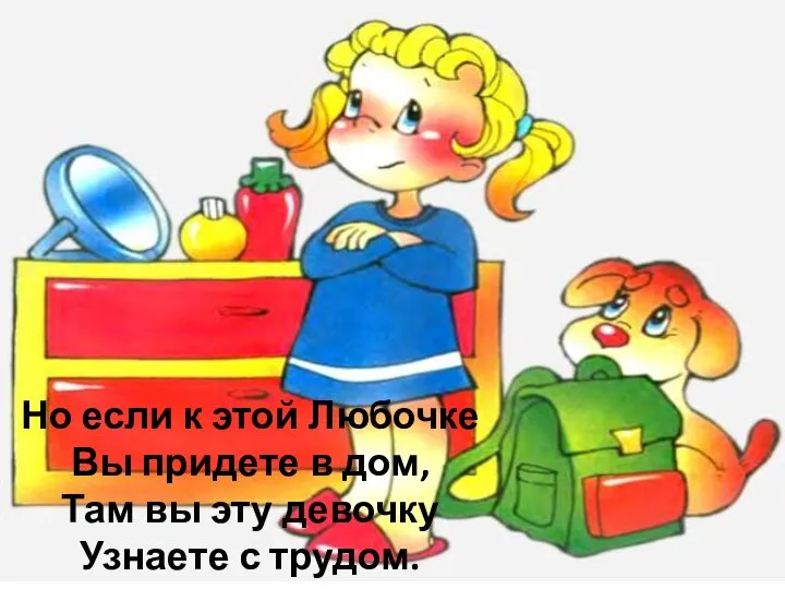 Но если к этой Любочке Вы придете в дом, Там вы эту девочку Узнаете с трудом.