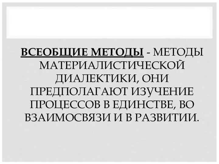 ВСЕОБЩИЕ МЕТОДЫ - МЕТОДЫ МАТЕРИАЛИСТИЧЕСКОЙ ДИАЛЕКТИКИ, ОНИ ПРЕДПОЛАГАЮТ ИЗУЧЕНИЕ ПРОЦЕССОВ В ЕДИНСТВЕ,