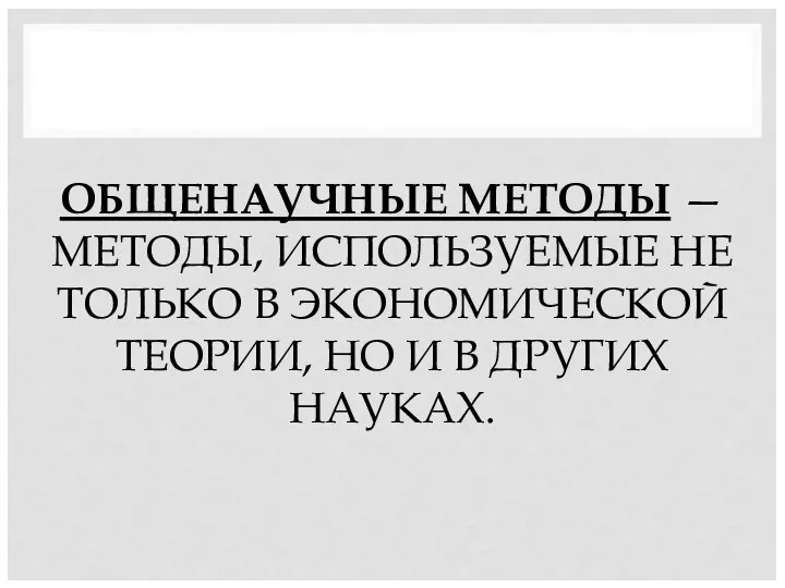 ОБЩЕНАУЧНЫЕ МЕТОДЫ — МЕТОДЫ, ИСПОЛЬЗУЕМЫЕ НЕ ТОЛЬКО В ЭКОНОМИЧЕСКОЙ ТЕОРИИ, НО И В ДРУГИХ НАУКАХ.