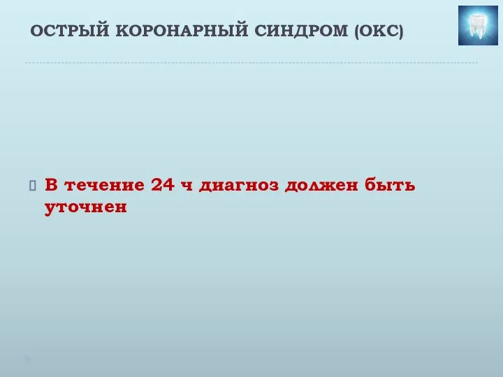 ОСТРЫЙ КОРОНАРНЫЙ СИНДРОМ (ОКС) В течение 24 ч диагноз должен быть уточнен