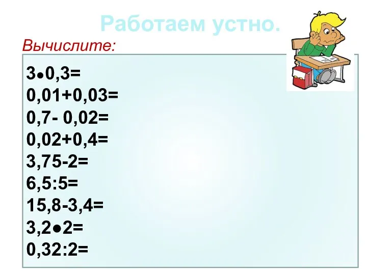 Работаем устно. Вычислите: 3●0,3= 0,01+0,03= 0,7- 0,02= 0,02+0,4= 3,75-2= 6,5:5= 15,8-3,4= 3,2●2= 0,32:2=