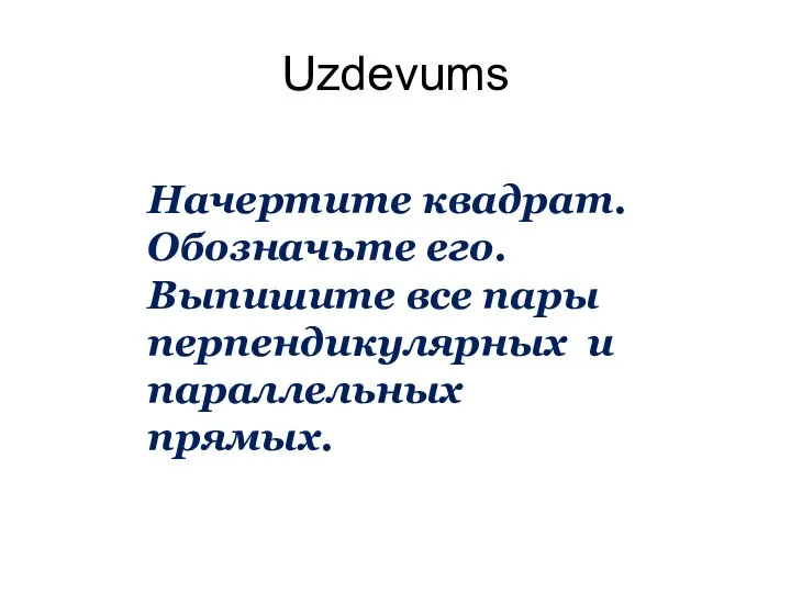 Uzdevums Начертите квадрат. Обозначьте его. Выпишите все пары перпендикулярных и параллельных прямых.