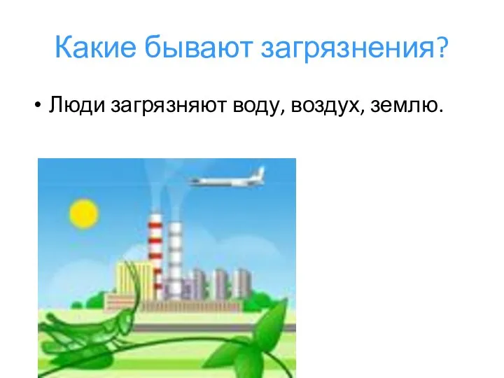 Какие бывают загрязнения? Люди загрязняют воду, воздух, землю.