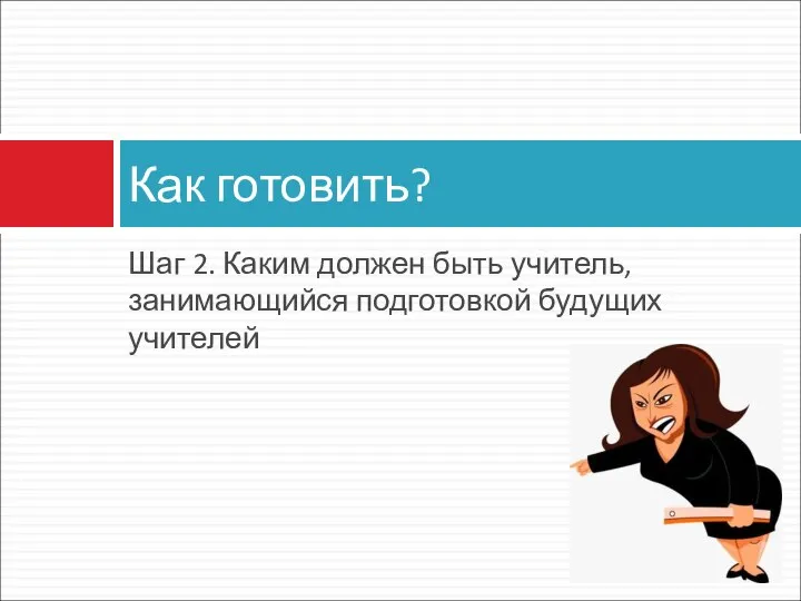 Шаг 2. Каким должен быть учитель, занимающийся подготовкой будущих учителей Как готовить?