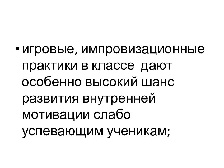 игровые, импровизационные практики в классе дают особенно высокий шанс развития внутренней мотивации слабо успевающим ученикам;