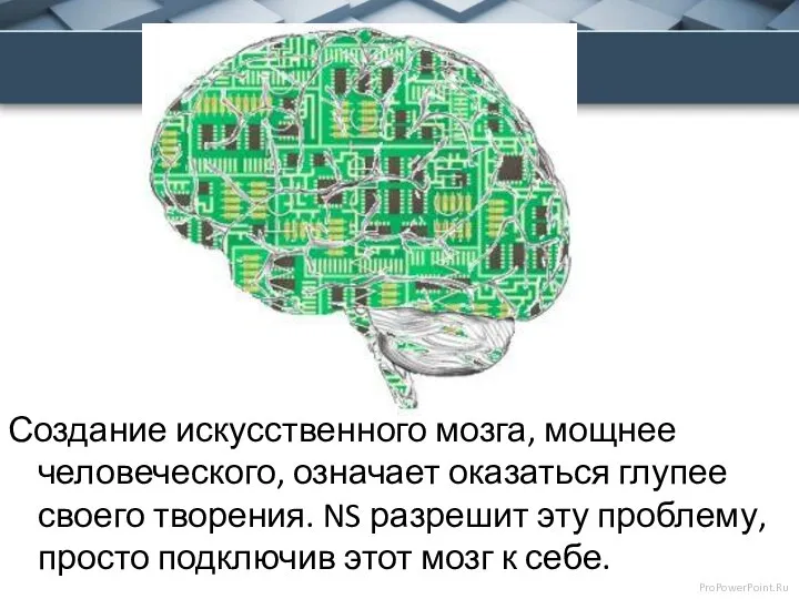 Создание искусственного мозга, мощнее человеческого, означает оказаться глупее своего творения. NS разрешит