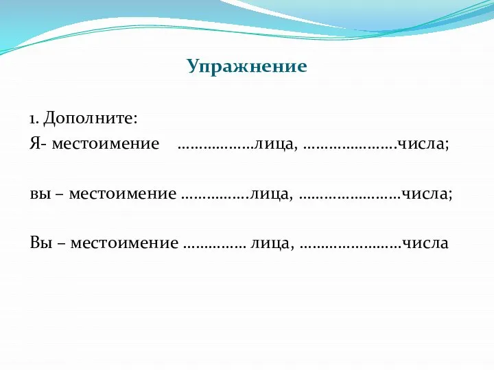 Упражнение 1. Дополните: Я- местоимение ………………лица, ………………….числа; вы – местоимение …………….лица, ……………………числа;