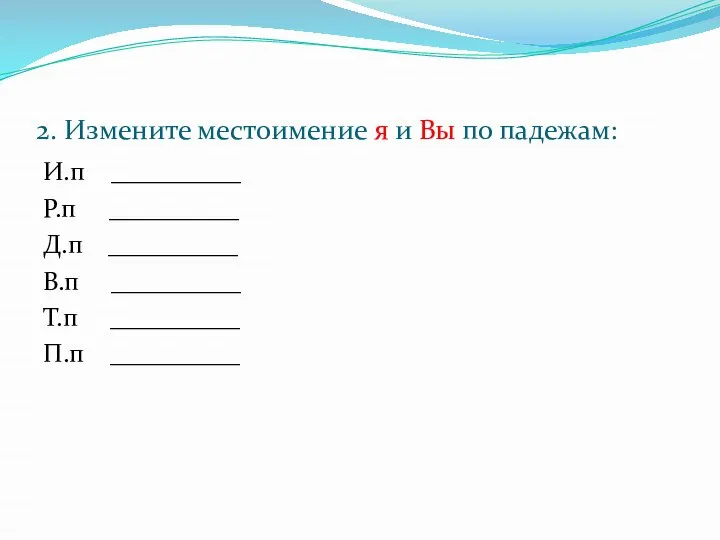 2. Измените местоимение я и Вы по падежам: И.п __________ Р.п __________