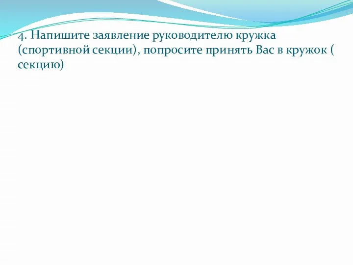 4. Напишите заявление руководителю кружка (спортивной секции), попросите принять Вас в кружок ( секцию)