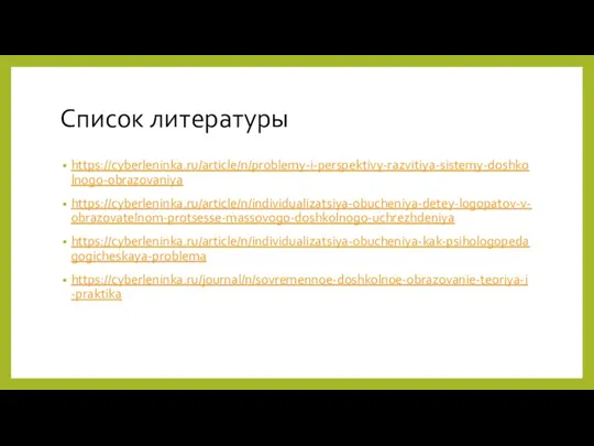 Список литературы https://cyberleninka.ru/article/n/problemy-i-perspektivy-razvitiya-sistemy-doshkolnogo-obrazovaniya https://cyberleninka.ru/article/n/individualizatsiya-obucheniya-detey-logopatov-v-obrazovatelnom-protsesse-massovogo-doshkolnogo-uchrezhdeniya https://cyberleninka.ru/article/n/individualizatsiya-obucheniya-kak-psihologopedagogicheskaya-problema https://cyberleninka.ru/journal/n/sovremennoe-doshkolnoe-obrazovanie-teoriya-i-praktika