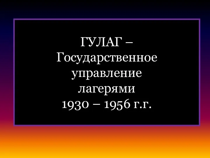 ГУЛАГ – Государственное управление лагерями 1930 – 1956 г.г.