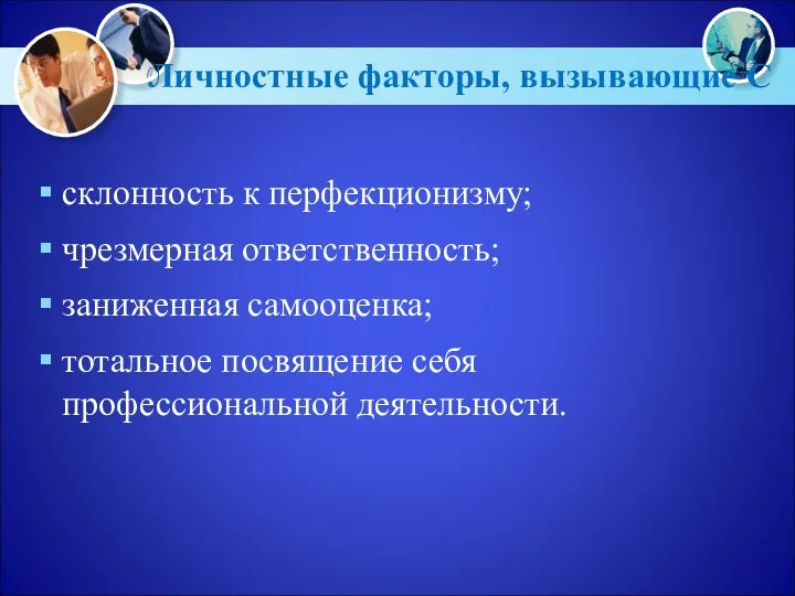 Личностные факторы, вызывающие С склонность к перфекционизму; чрезмерная ответственность; заниженная самооценка; тотальное посвящение себя профессиональной деятельности.