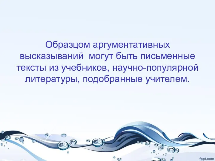 Образцом аргументативных высказываний могут быть письменные тексты из учебников, научно-популярной литературы, подобранные учителем.