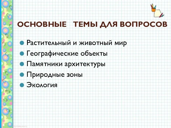 ОСНОВНЫЕ ТЕМЫ ДЛЯ ВОПРОСОВ Растительный и животный мир Географические объекты Памятники архитектуры Природные зоны Экология