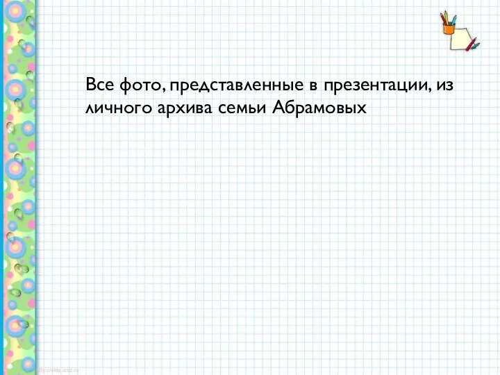 Все фото, представленные в презентации, из личного архива семьи Абрамовых