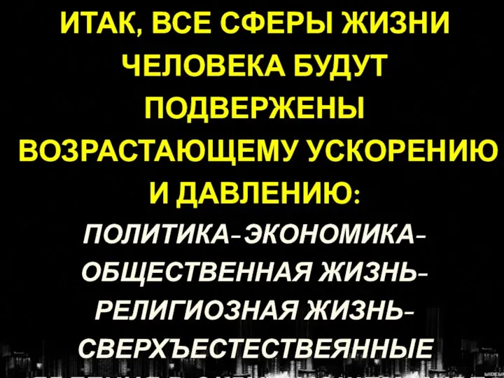 ИТАК, ВСЕ СФЕРЫ ЖИЗНИ ЧЕЛОВЕКА БУДУТ ПОДВЕРЖЕНЫ ВОЗРАСТАЮЩЕМУ УСКОРЕНИЮ И ДАВЛЕНИЮ: ПОЛИТИКА-ЭКОНОМИКА-ОБЩЕСТВЕННАЯ