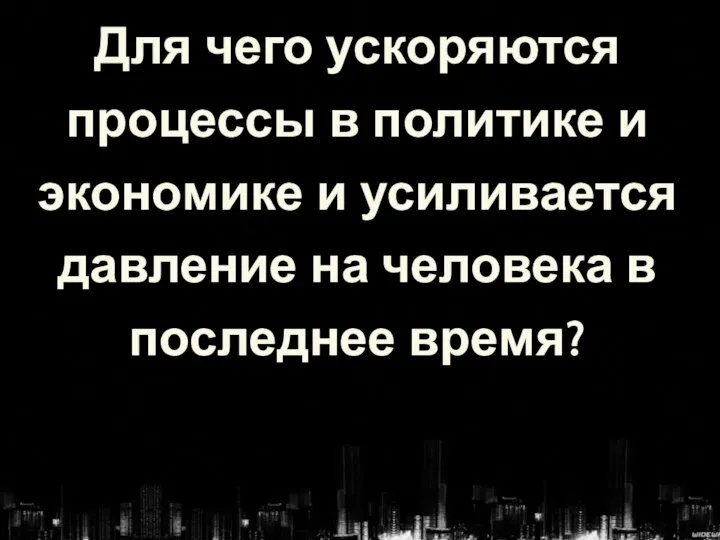 Для чего ускоряются процессы в политике и экономике и усиливается давление на человека в последнее время?