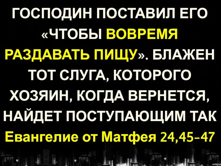 ГОСПОДИН ПОСТАВИЛ ЕГО «ЧТОБЫ ВОВРЕМЯ РАЗДАВАТЬ ПИЩУ». БЛАЖЕН ТОТ СЛУГА, КОТОРОГО ХОЗЯИН,