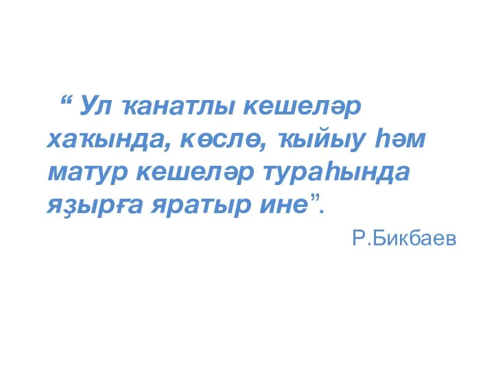 “ Ул ҡанатлы кешеләр хаҡында, көслө, ҡыйыу һәм матур кешеләр тураһында яҙырға яратыр ине”. Р.Бикбаев