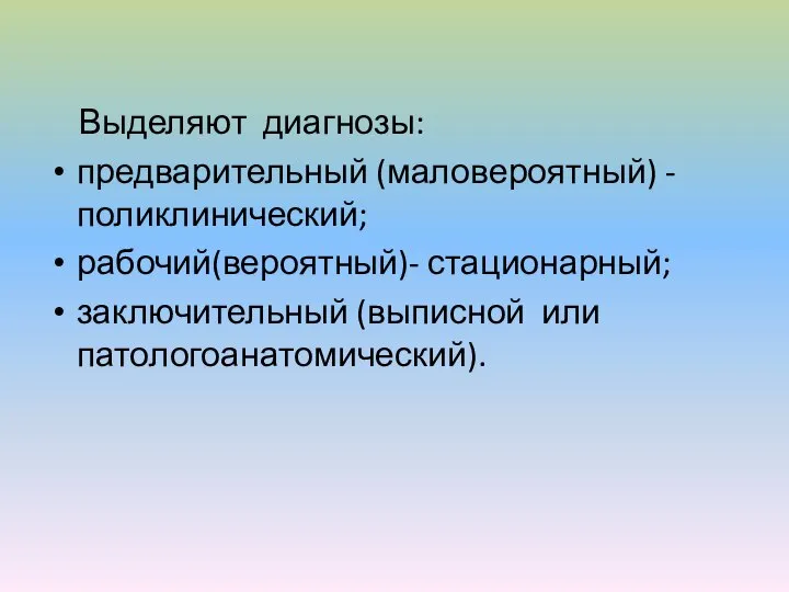 Выделяют диагнозы: предварительный (маловероятный) - поликлинический; рабочий(вероятный)- стационарный; заключительный (выписной или патологоанатомический).