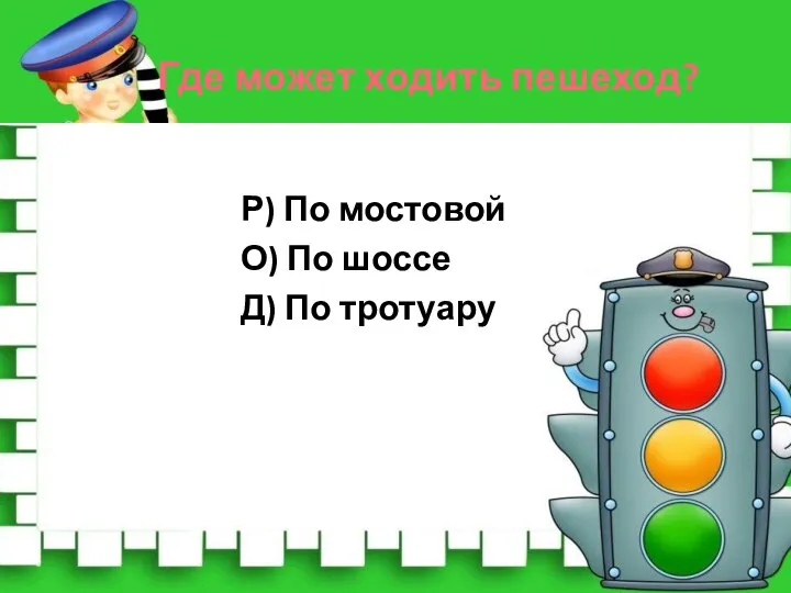 Где может ходить пешеход? Р) По мостовой О) По шоссе Д) По тротуару