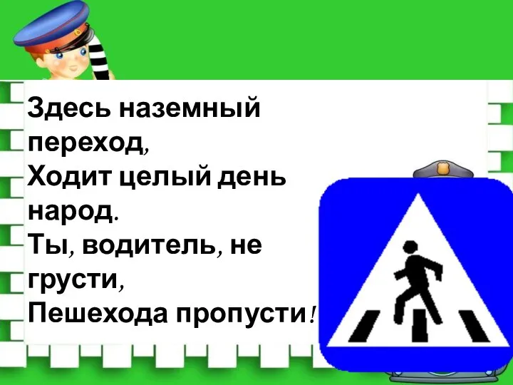 Здесь наземный переход, Ходит целый день народ. Ты, водитель, не грусти, Пешехода пропусти!