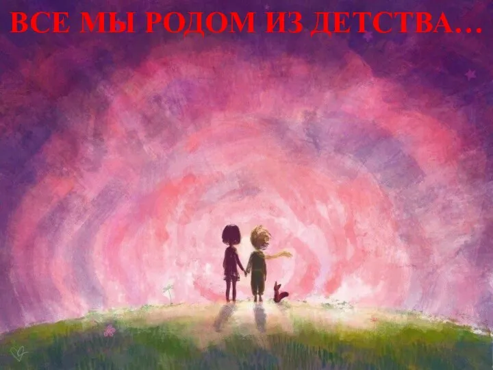 ВСЕ МЫ РОДОМ ИЗ ДЕТСТВА…