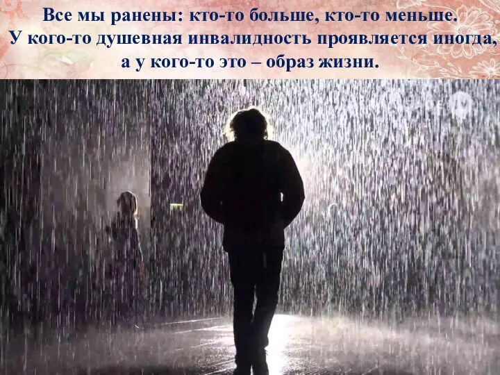 Все мы ранены: кто-то больше, кто-то меньше. У кого-то душевная инвалидность проявляется